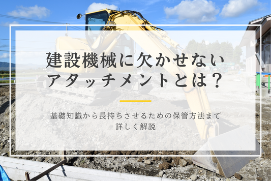 建設機械に欠かせないアタッチメントとは？基礎知識から長持ちさせるための保管方法まで詳しく解説