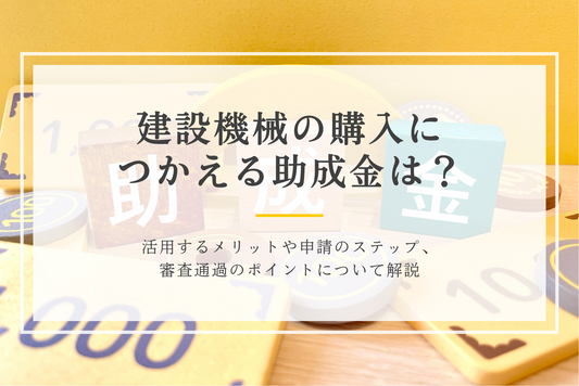 【2024年最新】建設機械の購入につかえる助成金は？活用するメリットや申請のステップ、審査通過のポイントについて解説